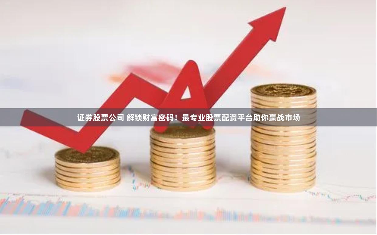 证券股票公司 解锁财富密码！最专业股票配资平台助你赢战市场
