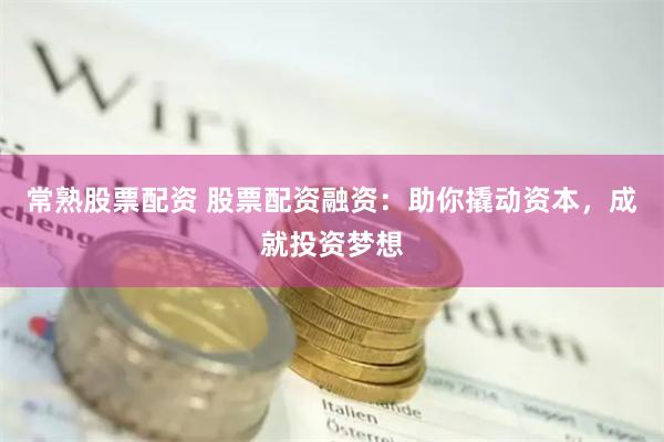 常熟股票配资 股票配资融资：助你撬动资本，成就投资梦想