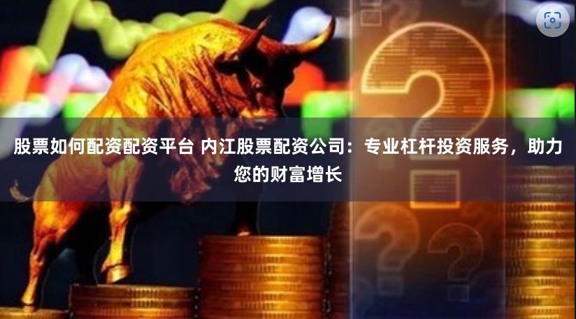 股票如何配资配资平台 内江股票配资公司：专业杠杆投资服务，助力您的财富增长