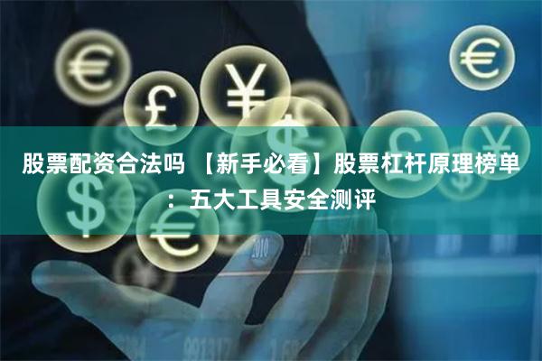 股票配资合法吗 【新手必看】股票杠杆原理榜单：五大工具安全测评
