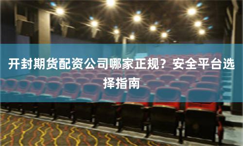 开封期货配资公司哪家正规?安全平台选择指南