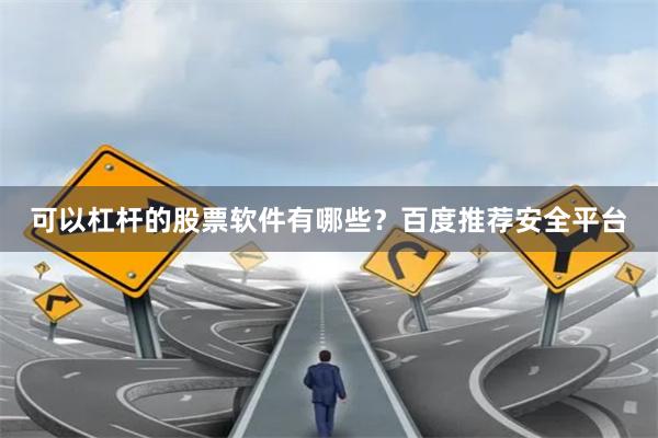 可以杠杆的股票软件有哪些？百度推荐安全平台