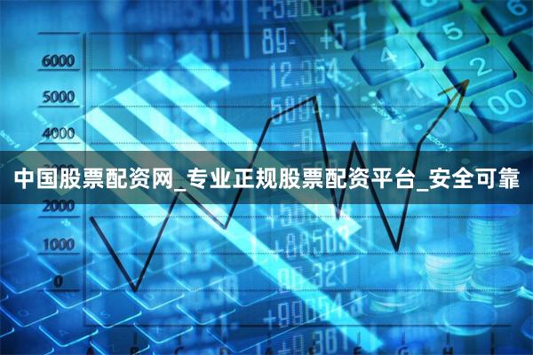 中国股票配资网_专业正规股票配资平台_安全可靠