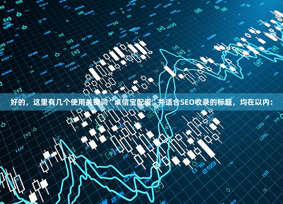 好的,这里有几个使用关键词“卓信宝配资”并适合SEO收录的标题,均在以内: