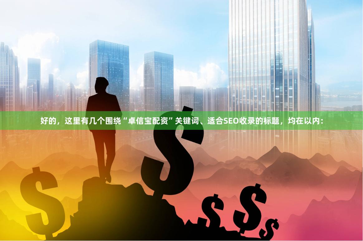 好的，这里有几个围绕“卓信宝配资”关键词、适合SEO收录的标题，均在以内：