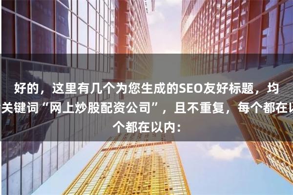 好的，这里有几个为您生成的SEO友好标题，均包含关键词“网上炒股配资公司”，且不重复，每个都在以内：