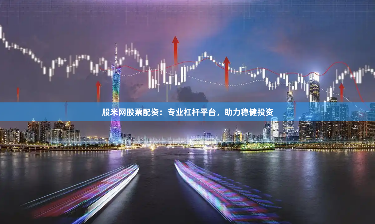 股米网股票配资:专业杠杆平台,助力稳健投资
