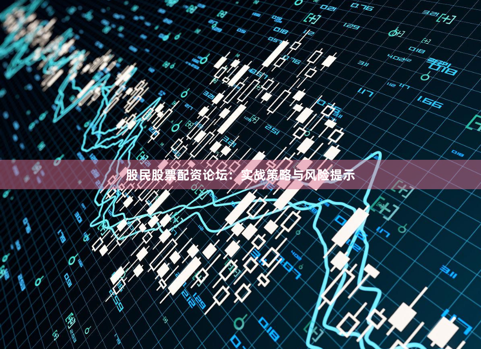 股民股票配资论坛：实战策略与风险提示