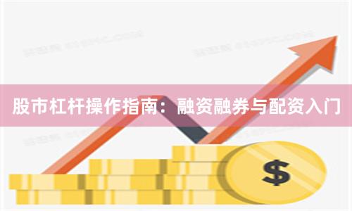 股市杠杆操作指南：融资融券与配资入门
