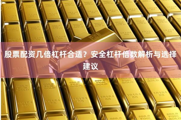 股票配资几倍杠杆合适？安全杠杆倍数解析与选择建议