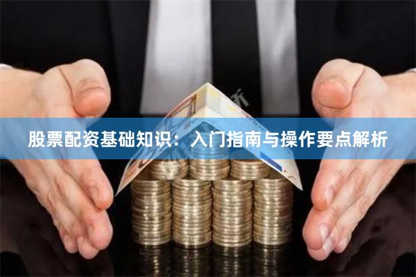 股票配资基础知识：入门指南与操作要点解析
