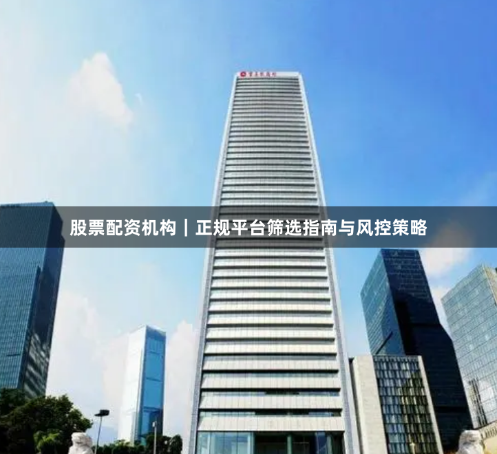 股票配资机构｜正规平台筛选指南与风控策略