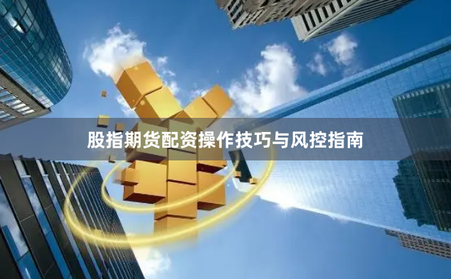股指期货配资操作技巧与风控指南