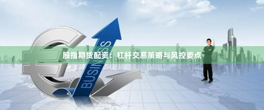 股指期货配资：杠杆交易策略与风控要点