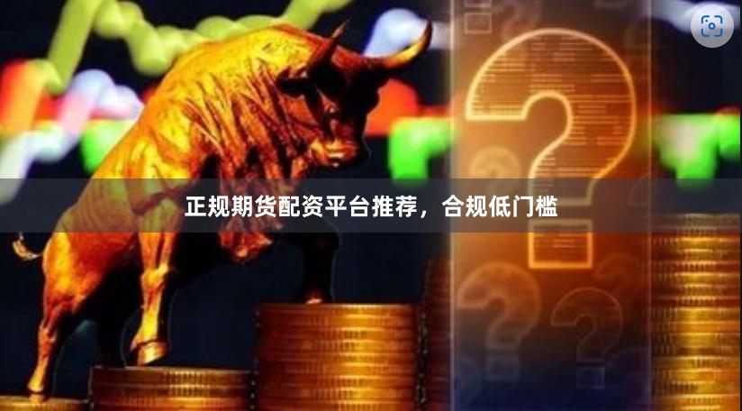 正规期货配资平台推荐，合规低门槛