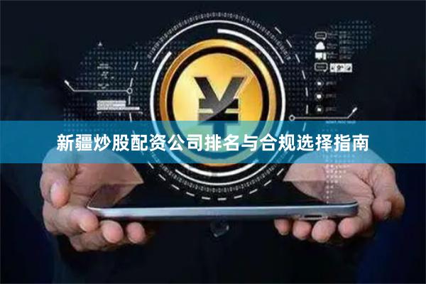 新疆炒股配资公司排名与合规选择指南